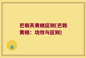 巴戟天黄精区别(巴戟黄精：功效与区别)