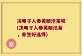 决明子人参黄精泡茶喝(决明子人参黄精泡茶，养生好选择)
