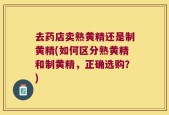 去药店卖熟黄精还是制黄精(如何区分熟黄精和制黄精，正确选购？)