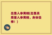出售人参黄精(出售高质量人参黄精，身体倍棒！)