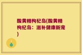 酸黄精枸杞岛(酸黄精枸杞岛：滋补健康新宠)