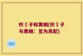 枳椇子和黄精(枳椇子与黄精：互为良配)