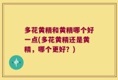 多花黄精和黄精哪个好一点(多花黄精还是黄精，哪个更好？)
