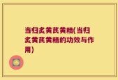 当归炙黄芪黄精(当归炙黄芪黄精的功效与作用)