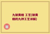 九制黄精 工艺(制黄精的九种工艺详解)