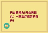 天台黄精丸(天台黄精丸：一颗治疗疲劳的奇丹)