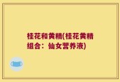 桂花和黄精(桂花黄精组合：仙女营养液)