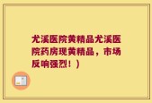 尤溪医院黄精品尤溪医院药房现黄精品，市场反响强烈！)
