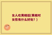 女人吃黄精后(黄精对女性有什么好处？)