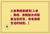 人参黄精姜糖膏(人参、黄精、姜糖融合成甜蜜治愈的膏，带来健康生活的秘密。)