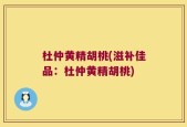 杜仲黄精胡桃(滋补佳品：杜仲黄精胡桃)