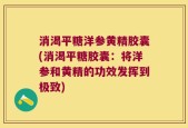 消渴平糖洋参黄精胶囊(消渴平糖胶囊：将洋参和黄精的功效发挥到极致)