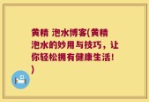 黄精 泡水博客(黄精泡水的妙用与技巧，让你轻松拥有健康生活！)