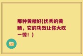 那种黄精好(优秀的黄精，它的功效让你大吃一惊！)