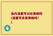体内湿重可以吃黄精吗(湿重可食用黄精吗？)