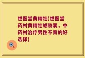 世医堂黄精牡(世医堂药材黄精牡蛎胶囊，中药材治疗男性不育的好选择)