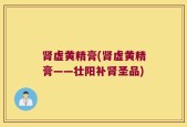 肾虚黄精膏(肾虚黄精膏——壮阳补肾圣品)