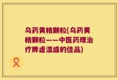乌药黄精颗粒(乌药黄精颗粒——中医药理治疗脾虚湿盛的佳品)
