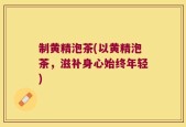 制黄精泡茶(以黄精泡茶，滋补身心始终年轻)