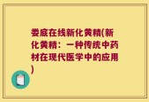娄底在线新化黄精(新化黄精：一种传统中药材在现代医学中的应用)
