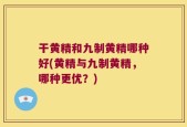 干黄精和九制黄精哪种好(黄精与九制黄精，哪种更优？)