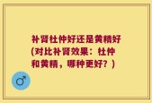 补肾杜仲好还是黄精好(对比补肾效果：杜仲和黄精，哪种更好？)