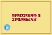 如何加工野生黄精(加工野生黄精的方法)