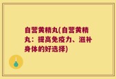 自营黄精丸(自营黄精丸：提高免疫力、滋补身体的好选择)