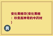 安化黄精华(安化黄精：珍贵而神奇的中药材)