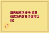 酒黄精煮汤好吗(酒黄精煮汤的营养价值和功效)