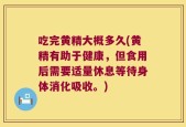 吃完黄精大概多久(黄精有助于健康，但食用后需要适量休息等待身体消化吸收。)
