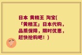 日本 黄精王 淘宝(「黄精王」日本代购，品质保障，限时优惠，赶快抢购吧！)