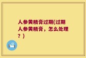 人参黄精膏过期(过期人参黄精膏，怎么处理？)