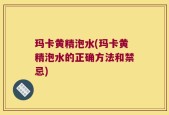 玛卡黄精泡水(玛卡黄精泡水的正确方法和禁忌)