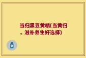 当归黑豆黄精(当黄归，滋补养生好选择)