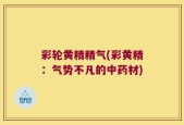 彩轮黄精精气(彩黄精：气势不凡的中药材)