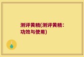 测评黄精(测评黄精：功效与使用)