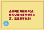 桑椹枸杞黄精麦冬(桑椹枸杞黄精麦冬营养丰富，适宜患者食用)