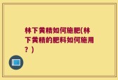 林下黄精如何施肥(林下黄精的肥料如何施用？)