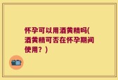 怀孕可以用酒黄精吗(酒黄精可否在怀孕期间使用？)