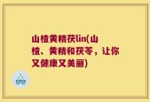 山楂黄精茯lin(山楂、黄精和茯苓，让你又健康又美丽)