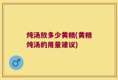 炖汤放多少黄精(黄精炖汤的用量建议)