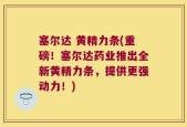 塞尔达 黄精力条(重磅！塞尔达药业推出全新黄精力条，提供更强动力！)