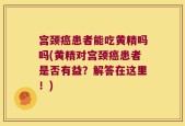 宫颈癌患者能吃黄精吗吗(黄精对宫颈癌患者是否有益？解答在这里！)