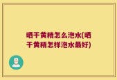 晒干黄精怎么泡水(晒干黄精怎样泡水最好)
