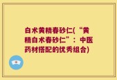 白术黄精春砂仁(“黄精白术春砂仁”：中医药材搭配的优秀组合)
