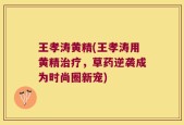 王孝涛黄精(王孝涛用黄精治疗，草药逆袭成为时尚圈新宠)