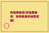 玫瑰黄精膏(玫瑰黄精膏：拯救肌肤的秘密武器)