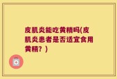皮肌炎能吃黄精吗(皮肌炎患者是否适宜食用黄精？)