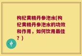 枸杞黄精丹参泡水(枸杞黄精丹参泡水的功效和作用，如何饮用最佳？)
